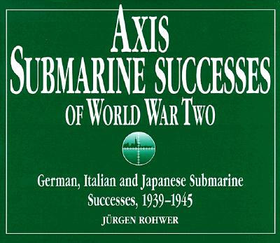 Axis Submarine Successes of World War Tow; German, Italian and Japanese Submarine Successes, 1939-1945