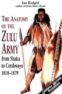 Anatomy of the Zulu Army from Shaka to Cetshwayo 1818-1879.