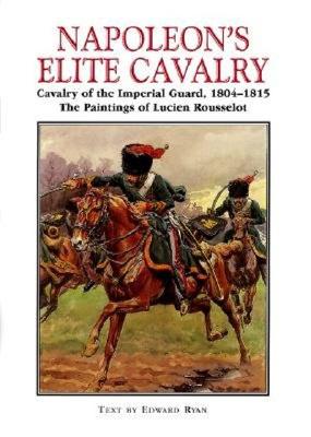 Napoleon's Elite Cavalry. Cavaly Of The Imperial Guard, 1804-1815. The Paintings Of Lucien Rousselot.