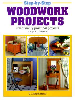 Step-By-Step Woodwork Projects: Over Twenty Practical Projects For Your Home