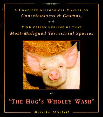 The Hog's Wholey Wash: A Complete Allegorical Manual on Consciousness & Cosmos, With Vindication Sublime of That Most Maligned Terrestrial Species