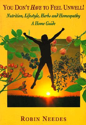 You Don't Have to Feel Unwell: Nutrition. Life-Style. Herbs. Homeopathy. a Home Guide