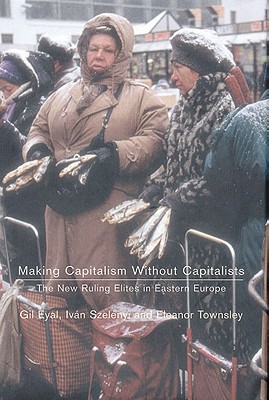 Making Capitalism Without Capitalists: The New Ruling Elites in Eastern Europe