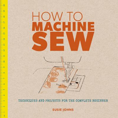 Image for How to Machine Sew: Techniques and Projects for the Complete Beginner