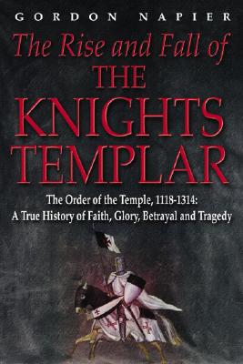 The Rise and Fall of the Knights Templar: The Order of the Temple 1118-1314 - A True History of Faith, Glory, Betrayal and Tragedy