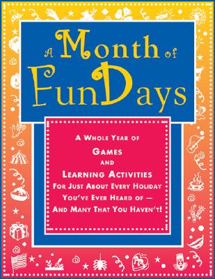 A Month of FunDays: A Whole Year of Games and Learning Activities for Just About Every Holiday You've Ever Heard Of-And Many that You Haven't!