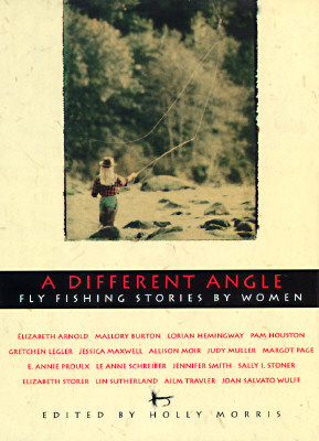 A DIFFERENT ANGLE. Fly Fishing Stories By Women.