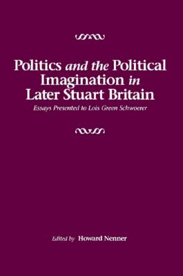 Politics and the Political Imagination in Later Stuart Britain: Essays presented to Lois Green Schwoerer