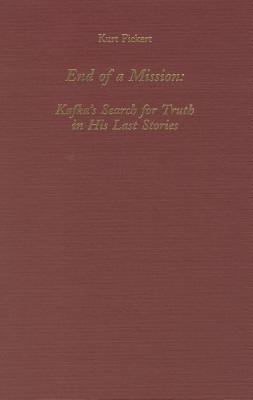 End of a Mission: Kafka's Search for Truth in His Last Stories (Studies in German Literature, Linguistics, & Culture)
