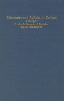 Literature and Politics in Central Europe: Studies in Honour of Marketa Goetz-Stankiewicz (Studies in German Literature Linguistics and Culture, 1)