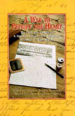 A War to Petrify the Heart: The Civil War Letters of a Dutchess County, N.Y. Volunteer