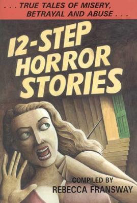 12-Step Horror Stories True Tales of Misery, Betrayal, and Abuse in Aa, Na, and 12-Step Treatment