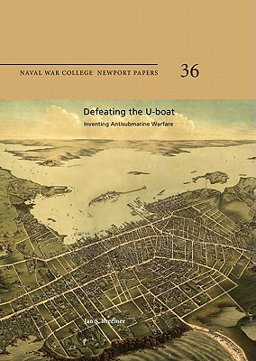Defeating The U-Boat: Inventing Antisubmarine Warfare (Newport Paper)