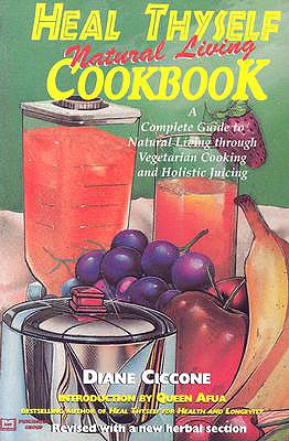 Heal Thyself Natural Living Cookbook: A Complete Guide to Natural Living Through Vegetarian Cooking and Holistic Juicing
