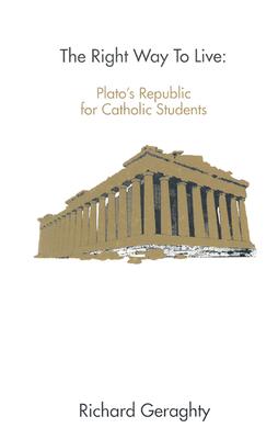 The Right Way to Live: Plato's Republic for Catholic Students Richard Geraghty and Rhonda D. Chervin