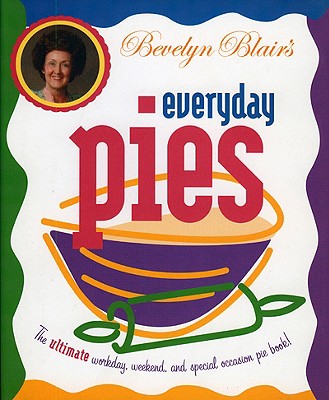 Bevelyn Blair's Everyday Pies: The Ultimate Workday, Weekend, and Special Occasion Pie Book
