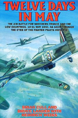 Twelve Days in May: The Air Battle for Northern France and the Low Countries, 10-21 May 1940, As Seen Through the Eyes of the Fighter Pilots Involved
