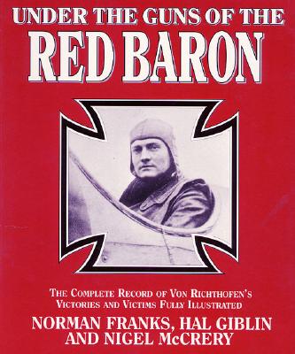 UNDER GUNS OF THE RED BARON : THE COMPLETE RECORD OF VON RICHTHOFEN'S VICTORIES AND VICTIMS