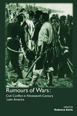 Rumours of Wars: Civil Conflict in Nineteenth-Century Latin America [Nineteenth-Century Latin America Series 6]