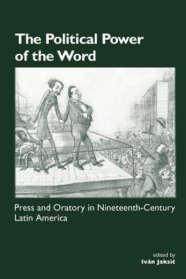 The Political Power of the Word: Press and Oratory in Nineteenth-century Latin America (Institute of Latin American Studies)