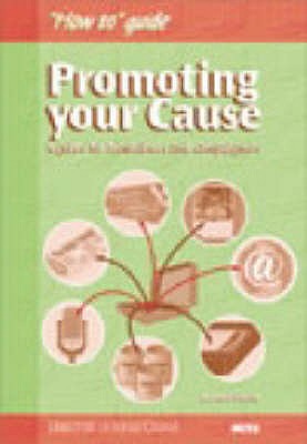 Promoting Your Cause: A Guide for Fundraisers and Campaigners (A How to Guide)