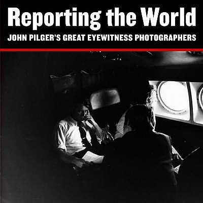 Reporting the World : John Pilger's Great Eyewitness Photographers