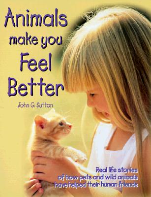 ANIMALS MAKE YOU FEEL BETTER Real Life Stories of How Pets and Wild Animals Have Helped Their Human Friends