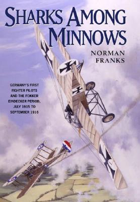 Sharks Among the Minows: Germany's First Fighter Pilots and the Fokker Eindecker Period, July 1915 to September 1916.