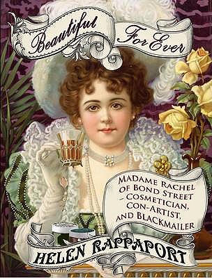 Beautiful For Ever: Madame Rachel of Bond Street: Cosmetician, Con-Artist and Blackmailer