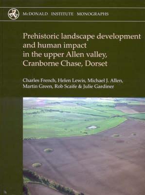 Prehistoric Landscape Development and Human Impact in the Upper Allen Valley, Cranborne Chase, Dorset (McDonald Institute Monographs) [Hardcover] Lewis, Helen and French, Charles