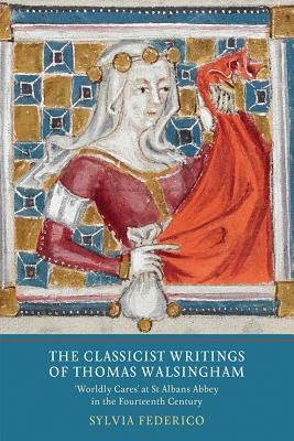 The Classicist Writings of Thomas Walsingham: Worldly Cares' at St Albans Abbey in the Fourteenth Century (Writing History in the Middle Ages) (Volume 2) [Hardcover] Federico, Sylvia