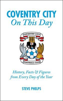 Coventry City On This Day: History, Facts & Figures from Every Day of the Year [Hardcover] Steve Phelps