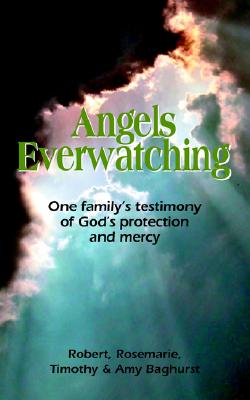 Angels Everwatching: One Family's Testimony of God's Protection and Mercy Baghurst, Robert; Baghurst, Rosemarie; Baghurst, Timothy and Baghurst, Amy