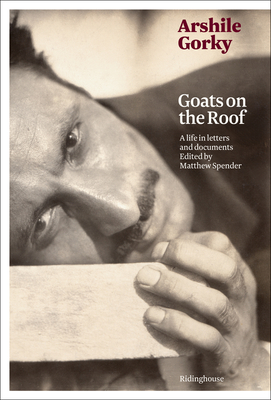 Arshile Gorky, Goats on the Roof: A Life in Letters and Documents