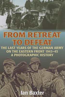 From Retreat to Defeat: The Last Years of the German Army on the Eastern Front 1943-45, A Photographic History.