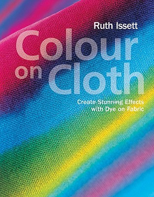 Image for Colour on Cloth: Create Stunning Effects with Dye on Fabric Colour on Cloth: Create Stunning Effects with Dye on Fabric