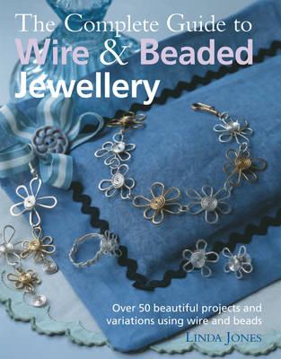 Complete Guide to Wire & Beaded Jewellery: Over 50 Beautiful Projects Using Wire and Beads