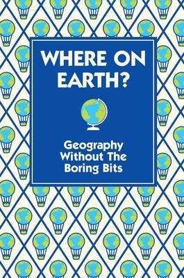 Where on Earth: Geography Without the Boring Bits. [Written by James Doyle