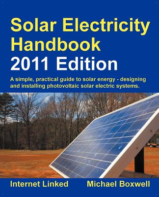 Solar Electricity Handbook - 2011 Edition: A Simple Practical Guide to Solar Energy - Designing and Installing Photovoltaic Solar Electric Systems