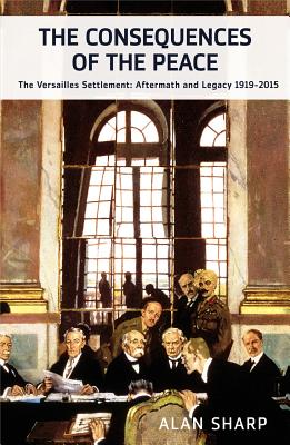 The Consequences of the Peace: The Versailles Settlement: Aftermath and Legacy 1919-2015 (Makers of the Modern World)