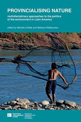 Provincialising nature: multidisciplinary approaches to the politics of the environment in Latin America (Institute of Latin American Studies)