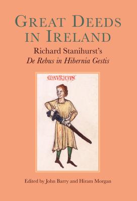Great Deeds in Ireland: Richard Stanihursts De Rebus in Hibernia Gestis
