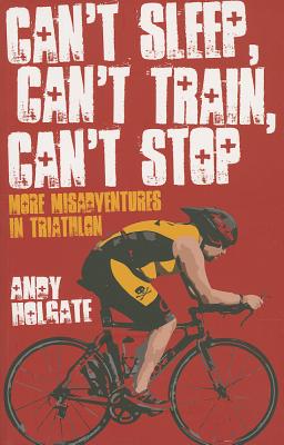 Can't Sleep, Can't Train, Can't Stop: More Misadventures in Triathlon [Paperback] Andy Holgate