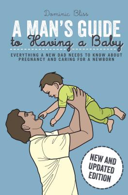 A Man's Guide to Having a Baby Everything a New Dad Needs to Know about Pregnancy and Caring for a Newborn