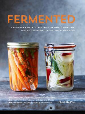 Fermented: A Beginner's Guide to Making Your Own Sourdough, Yogurt, Sauerkraut, Kefir, Kimchi and More