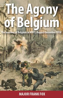 The Agony of Belgium: The Invasion of Belgium; AugustDecember 1914