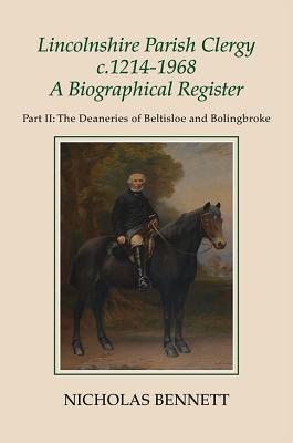 Lincolnshire Parish Clergy, c.1214-1968: A Biographical Register: Part II: The Deaneries of Beltisloe and Bolingbroke (Publications of the Lincoln Record Society) (Volume 105)