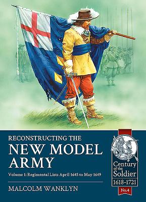 Reconstructing the New Model Army: Volume 1 - Regimental Lists, April 1645 to May 1649 (Century of the Soldier)