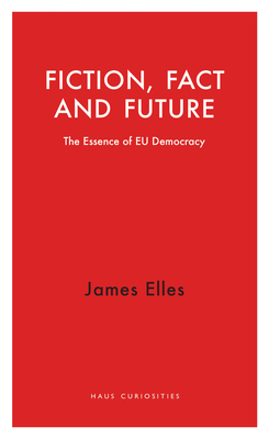 Fiction, Fact and Future: The Essence of EU Democracy (Haus Curiosities)