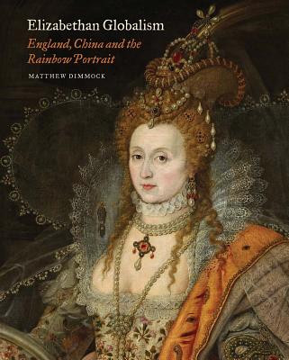 Elizabethan Globalism: England, China and the Rainbow Portrait (Paul Mellon Centre for Studies in British Art)